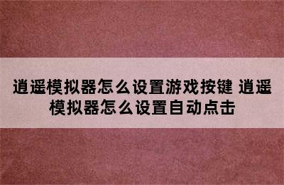 逍遥模拟器怎么设置游戏按键 逍遥模拟器怎么设置自动点击